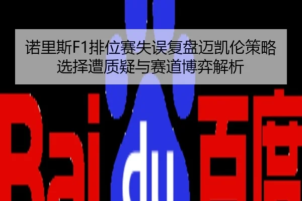 诺里斯F1排位赛失误复盘迈凯伦策略选择遭质疑与赛道博弈解析