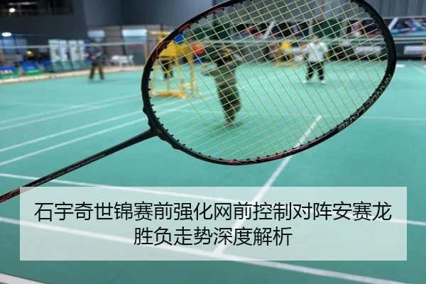 石宇奇世锦赛前强化网前控制对阵安赛龙胜负走势深度解析