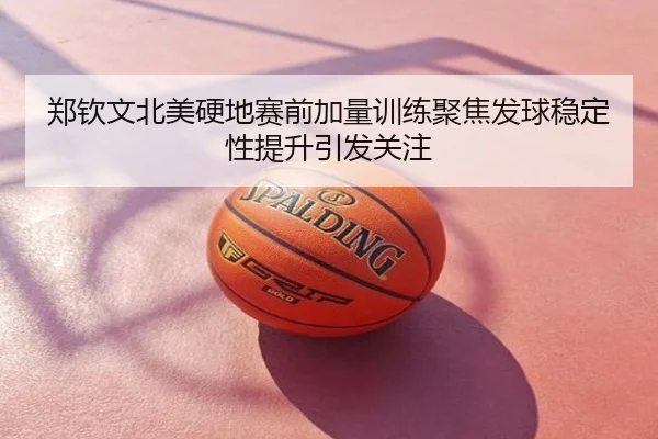 郑钦文北美硬地赛前加量训练聚焦发球稳定性提升引发关注