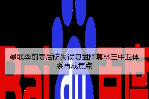 曼联季前赛后防失误复盘阿莫林三中卫体系再成焦点