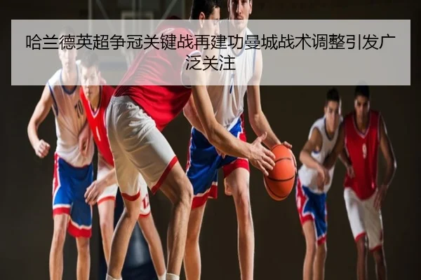 哈兰德英超争冠关键战再建功曼城战术调整引发广泛关注
