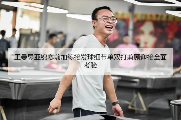 王曼昱亚锦赛前加练接发球细节单双打兼顾迎接全面考验