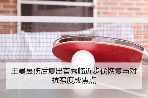 王曼昱伤后复出首秀临近步伐恢复与对抗强度成焦点