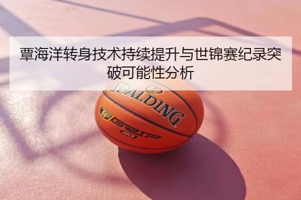 覃海洋转身技术持续提升与世锦赛纪录突破可能性分析