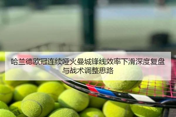 哈兰德欧冠连续哑火曼城锋线效率下滑深度复盘与战术调整思路