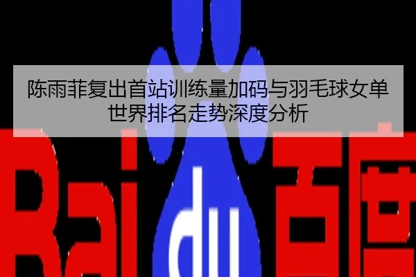 陈雨菲复出首站训练量加码与羽毛球女单世界排名走势深度分析
