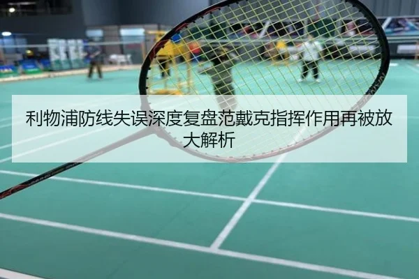 利物浦防线失误深度复盘范戴克指挥作用再被放大解析