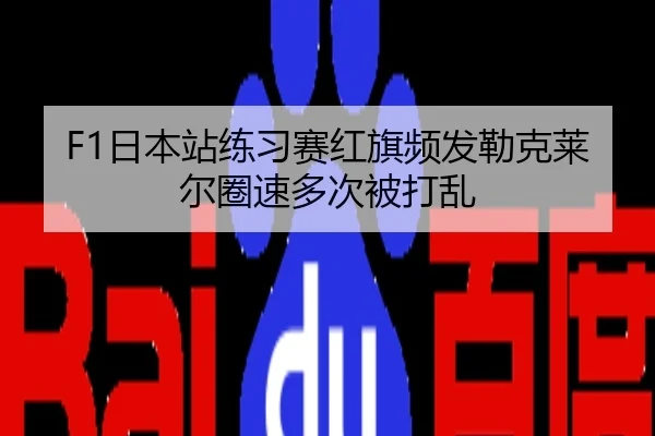 F1日本站练习赛红旗频发勒克莱尔圈速多次被打乱