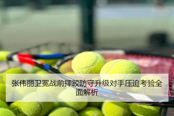张伟丽卫冕战前摔跤防守升级对手压迫考验全面解析